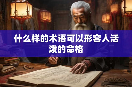 什么样的术语可以形容人活泼的命格