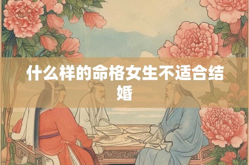 什么样的命格女生不适合结婚