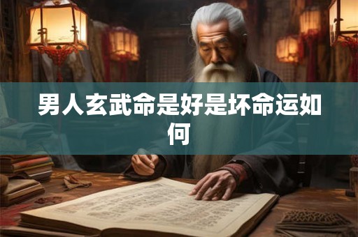 男人玄武命是好是坏命运如何