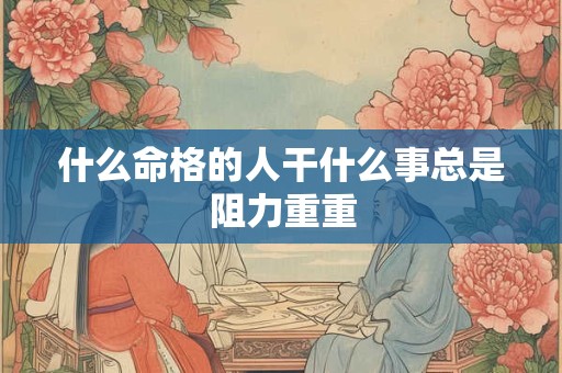 什么命格的人干什么事总是阻力重重 什么命格的人干什么事总是阻力重重