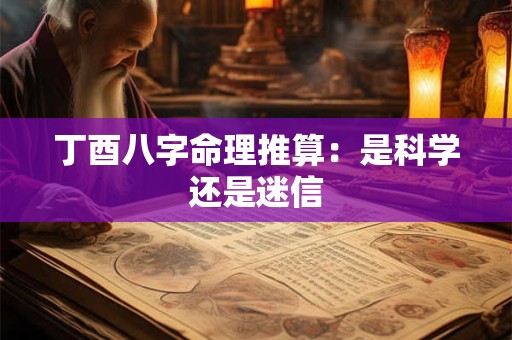 丁酉八字命理推算:是科学还是迷信 丁酉八字命理推算:是科学还是迷信