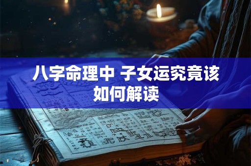 八字命理中 子女运究竟该如何解读