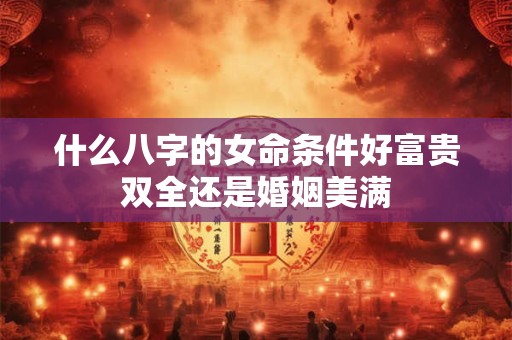 什么八字的女命条件好富贵双全还是婚姻美满