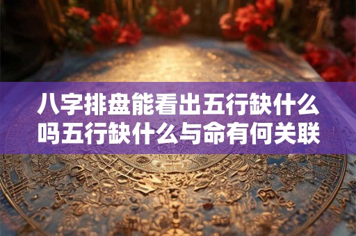 八字排盘能看出五行缺什么吗五行缺什么与命有何关联