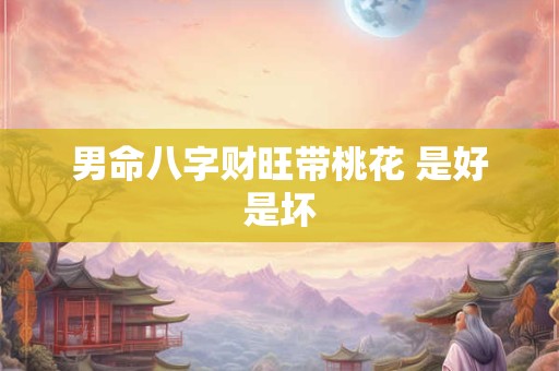 男命八字财旺带桃花 是好是坏