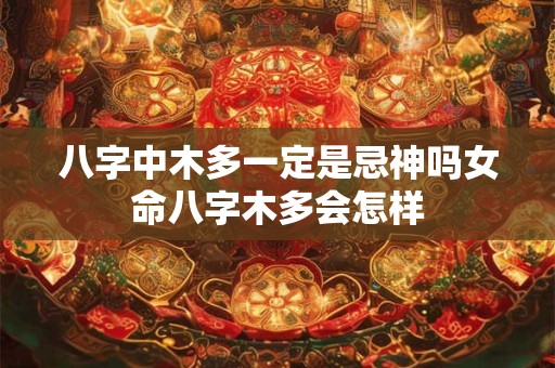 八字中木多一定是忌神吗女命八字木多会怎样