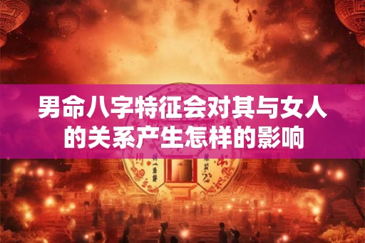 男命八字特征会对其与女人的关系产生怎样的影响
