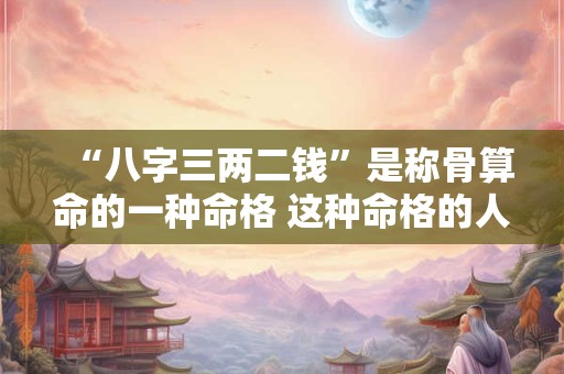 “八字三两二钱”是称骨算命的一种命格 这种命格的人命运如何呢