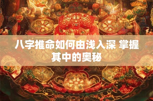 八字推命如何由浅入深 掌握其中的奥秘