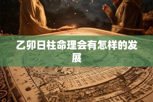 乙卯日柱命理会有怎样的发展