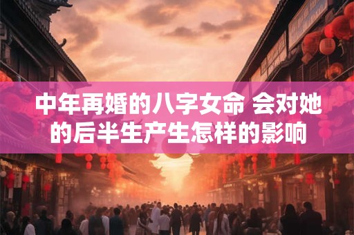 中年再婚的八字女命 会对她的后半生产生怎样的影响