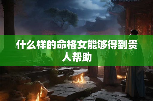 什么样的命格女能够得到贵人帮助