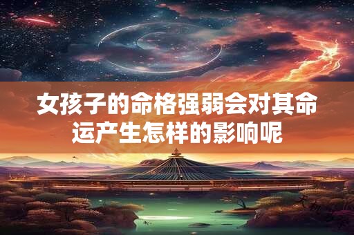 女孩子的命格强弱会对其命运产生怎样的影响呢