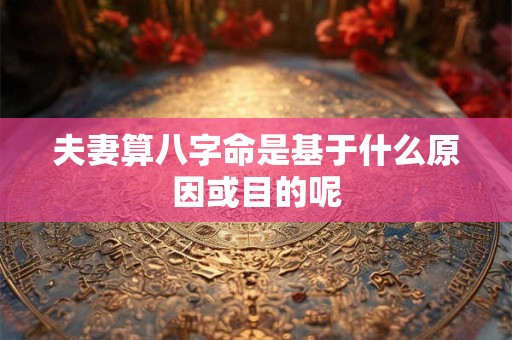 夫妻算八字命是基于什么原因或目的呢