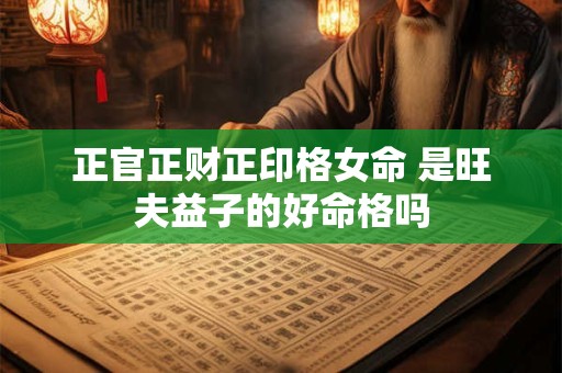 正官正财正印格女命 是旺夫益子的好命格吗