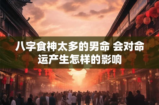 八字食神太多的男命 会对命运产生怎样的影响