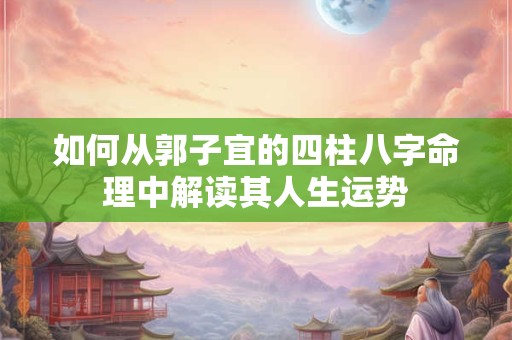 如何从郭子宜的四柱八字命理中解读其人生运势