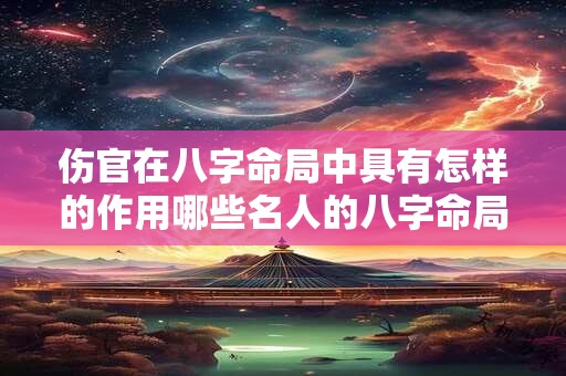 伤官在八字命局中具有怎样的作用哪些名人的八字命局中存在伤官