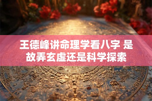 王德峰讲命理学看八字 是故弄玄虚还是科学探索
