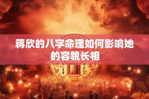 蒋欣的八字命理如何影响她的容貌长相