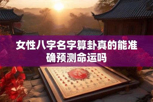 女性八字名字算卦真的能准确预测命运吗