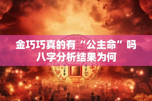 金巧巧真的有“公主命”吗八字分析结果为何