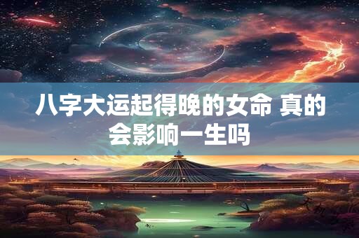 八字大运起得晚的女命 真的会影响一生吗