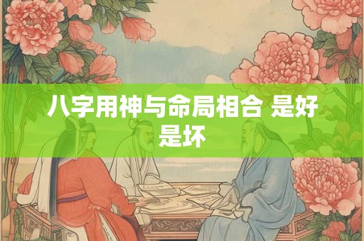 八字用神与命局相合 是好是坏
