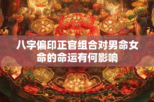 八字偏印正官组合对男命女命的命运有何影响