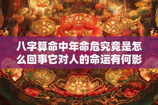 八字算命中年命危究竟是怎么回事它对人的命运有何影响