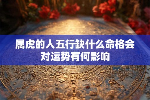 属虎的人五行缺什么命格会对运势有何影响