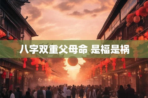 八字双重父母命 是福是祸