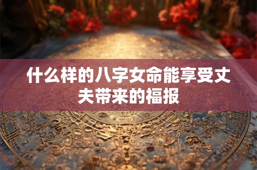 什么样的八字女命能享受丈夫带来的福报