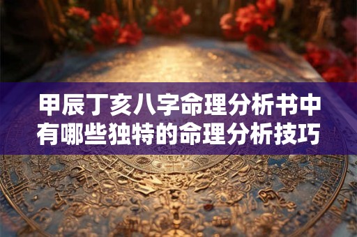甲辰丁亥八字命理分析书中有哪些独特的命理分析技巧