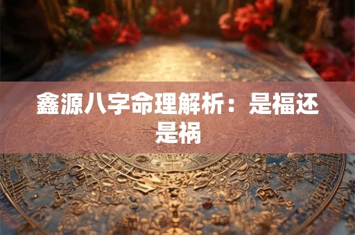 鑫源八字命理解析：是福还是祸