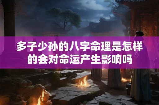 多子少孙的八字命理是怎样的会对命运产生影响吗