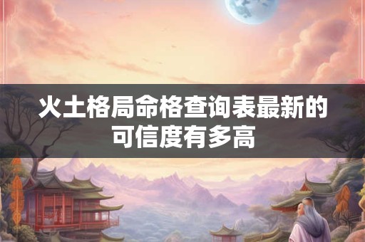 火土格局命格查询表最新的可信度有多高