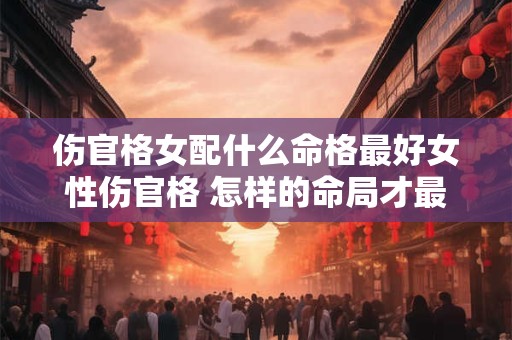 伤官格女配什么命格最好女性伤官格 怎样的命局才最佳