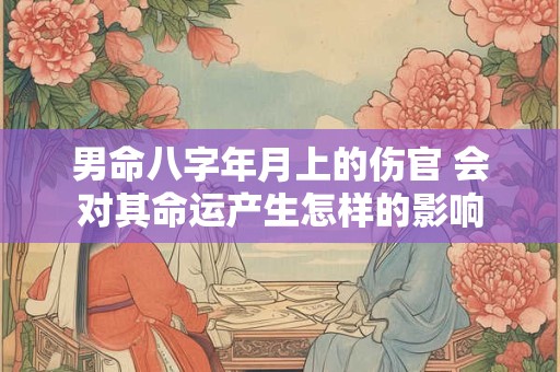 男命八字年月上的伤官 会对其命运产生怎样的影响