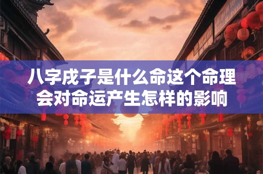 八字戌子是什么命这个命理会对命运产生怎样的影响