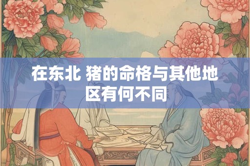 在东北 猪的命格与其他地区有何不同