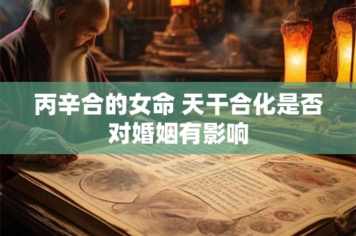 丙辛合的女命 天干合化是否对婚姻有影响
