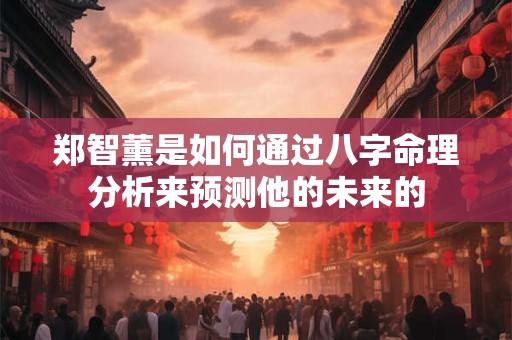郑智薰是如何通过八字命理分析来预测他的未来的