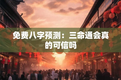 免费八字预测：三命通会真的可信吗