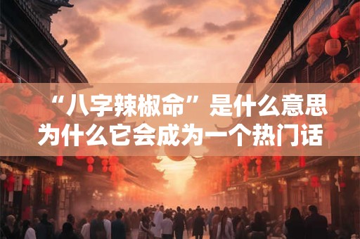 “八字辣椒命”是什么意思为什么它会成为一个热门话题