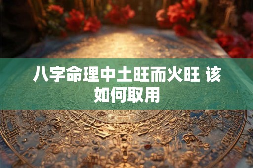 八字命理中土旺而火旺 该如何取用