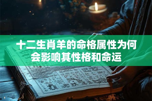 十二生肖羊的命格属性为何会影响其性格和命运 十二生肖羊的命格属性为何会影响其性格和命运