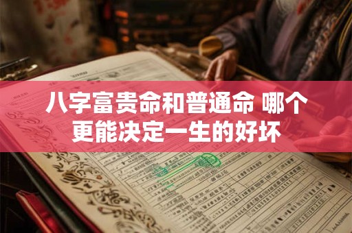 八字富贵命和普通命 哪个更能决定一生的好坏