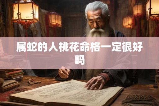 属蛇的人桃花命格一定很好吗