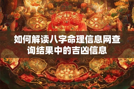 如何解读八字命理信息网查询结果中的吉凶信息